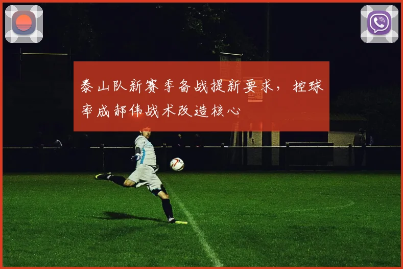 泰山队新赛季备战提新要求，控球率成郝伟战术改造核心