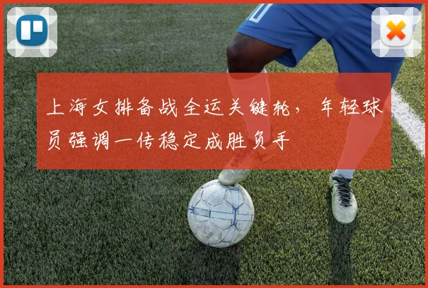 上海女排备战全运关键轮，年轻球员强调一传稳定成胜负手