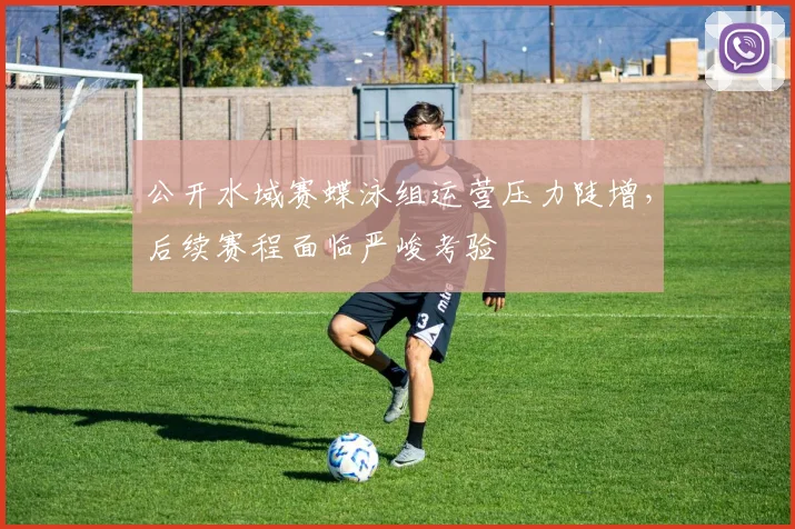 公开水域赛蝶泳组运营压力陡增，后续赛程面临严峻考验