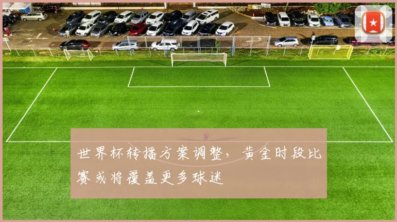 世界杯转播方案调整，黄金时段比赛或将覆盖更多球迷