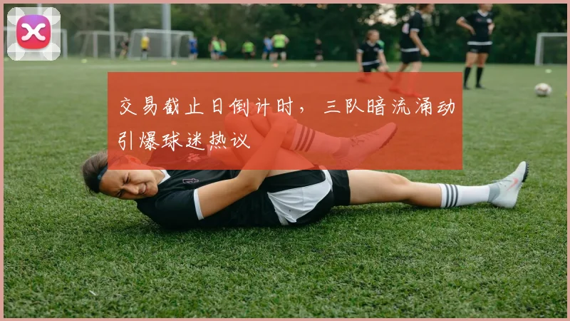 交易截止日倒计时，三队暗流涌动引爆球迷热议