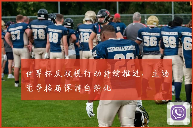 世界杯反歧视行动持续推进，主场竞争格局保持白热化