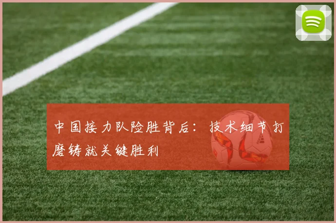 中国接力队险胜背后：技术细节打磨铸就关键胜利