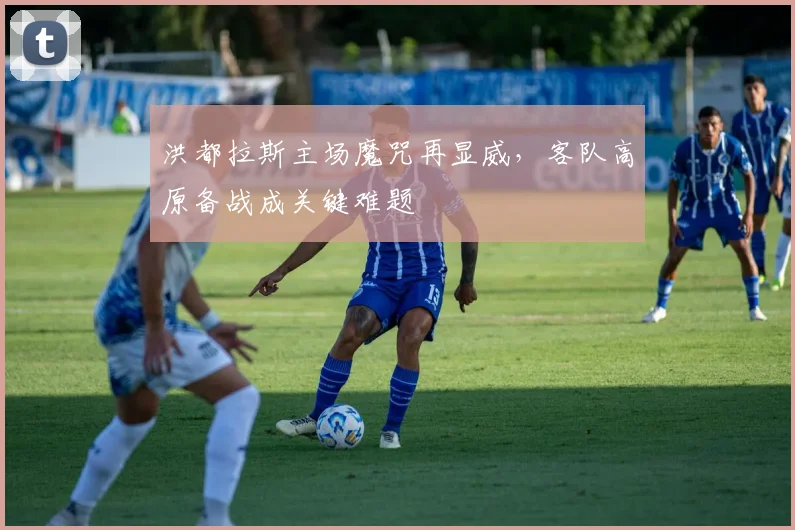 洪都拉斯主场魔咒再显威，客队高原备战成关键难题