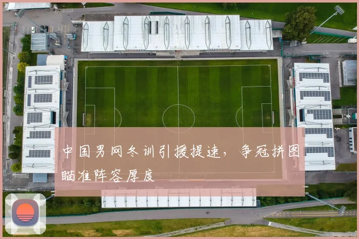中国男网冬训引援提速，争冠拼图瞄准阵容厚度
