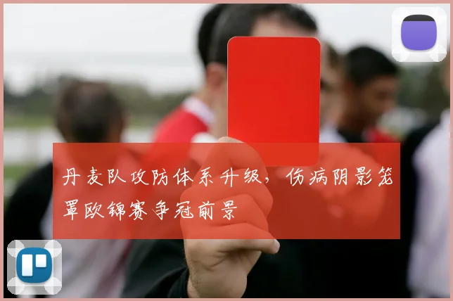 丹麦队攻防体系升级，伤病阴影笼罩欧锦赛争冠前景