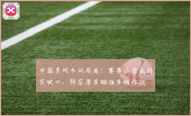 中国男网冬训布局：赛事运营成新突破口，阵容厚度瞄准多线作战