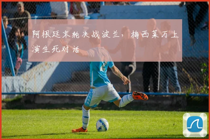 阿根廷末轮决战波兰，梅西莱万上演生死对话