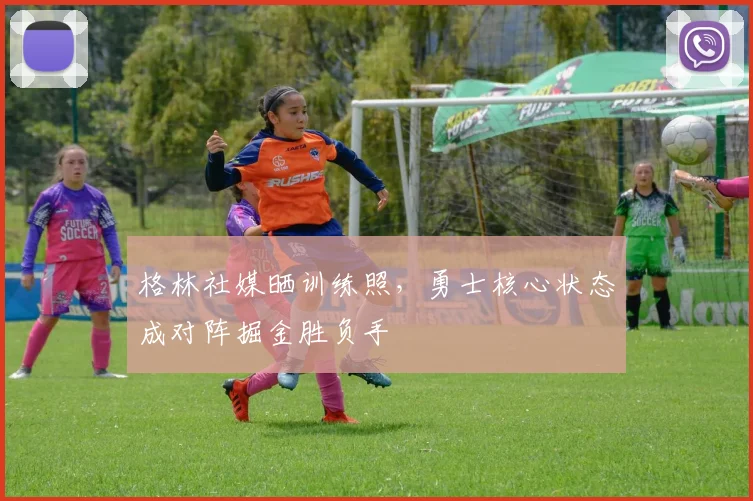 格林社媒晒训练照，勇士核心状态成对阵掘金胜负手