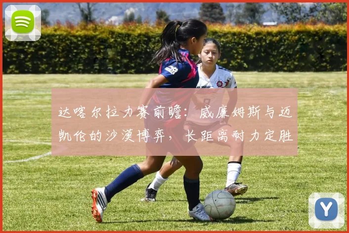 达喀尔拉力赛前瞻：威廉姆斯与迈凯伦的沙漠博弈，长距离耐力定胜负