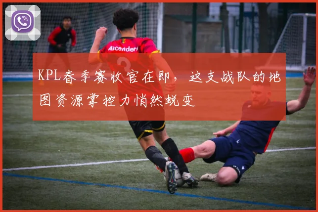 KPL春季赛收官在即，这支战队的地图资源掌控力悄然蜕变