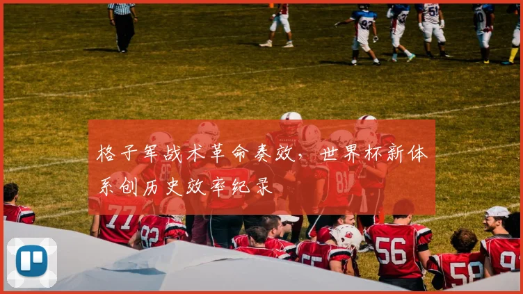 格子军战术革命奏效，世界杯新体系创历史效率纪录