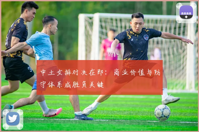 中土女排对决在即：商业价值与防守体系成胜负关键