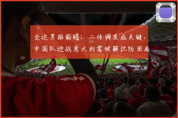 全运男排前瞻：二传调度成关键，中国队迎战意大利需破解拦防困局