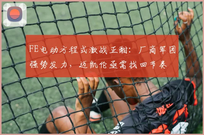 FE电动方程式激战正酣：厂商军团强势发力，迈凯伦亟需找回节奏