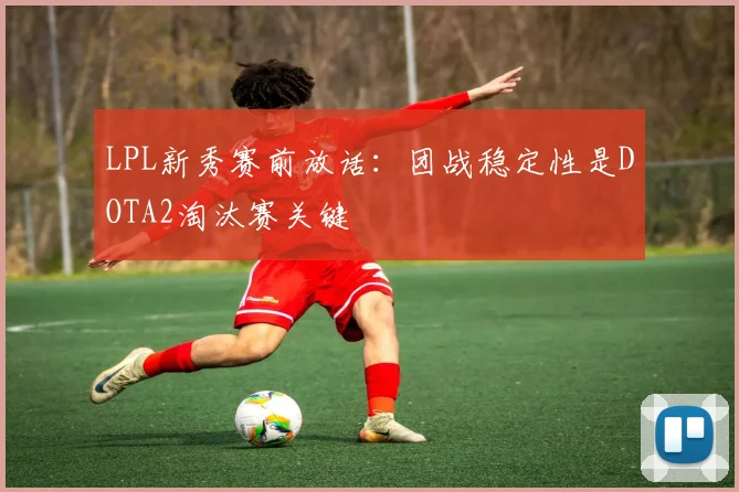 LPL新秀赛前放话：团战稳定性是DOTA2淘汰赛关键