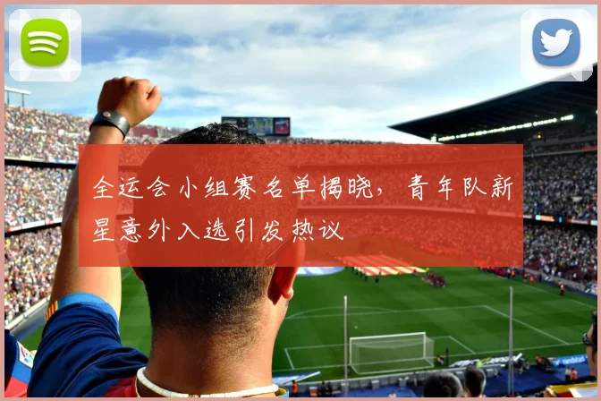 全运会小组赛名单揭晓，青年队新星意外入选引发热议