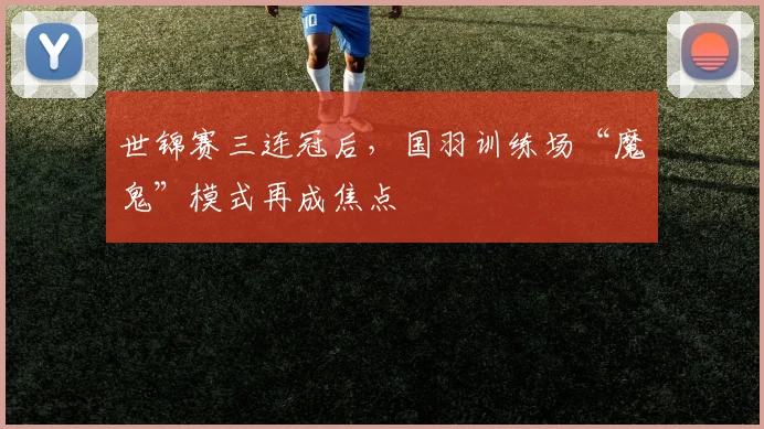 世锦赛三连冠后，国羽训练场“魔鬼”模式再成焦点