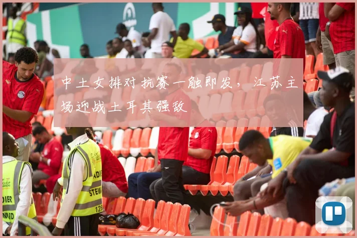 中土女排对抗赛一触即发，江苏主场迎战土耳其强敌