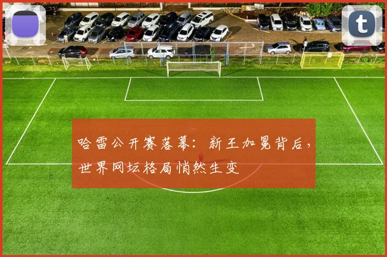 哈雷公开赛落幕：新王加冕背后，世界网坛格局悄然生变