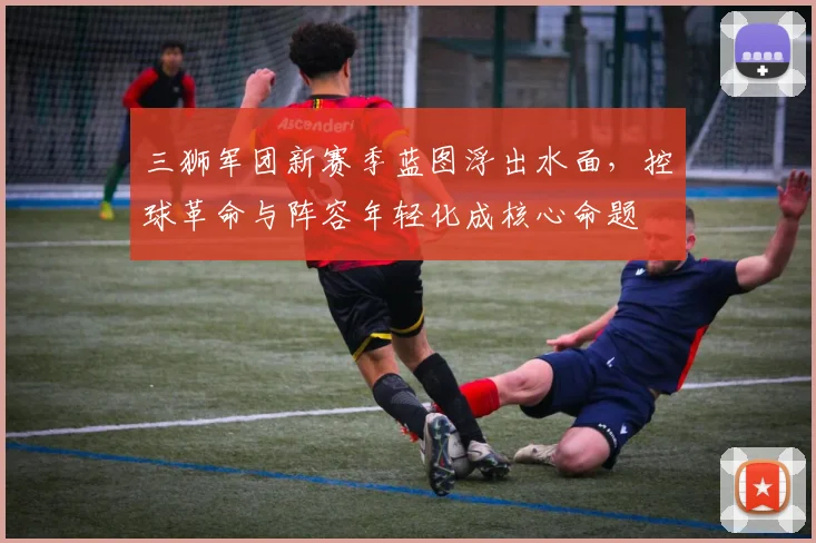 三狮军团新赛季蓝图浮出水面，控球革命与阵容年轻化成核心命题