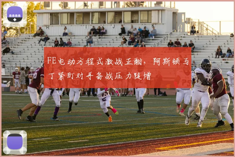 FE电动方程式激战正酣，阿斯顿马丁紧盯对手备战压力陡增