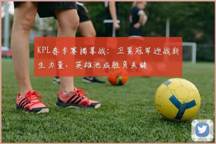 KPL春季赛揭幕战：卫冕冠军迎战新生力量，英雄池成胜负关键