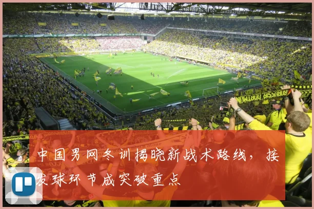 中国男网冬训揭晓新战术路线，接发球环节成突破重点