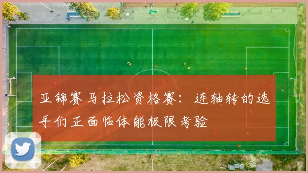亚锦赛马拉松资格赛：连轴转的选手们正面临体能极限考验
