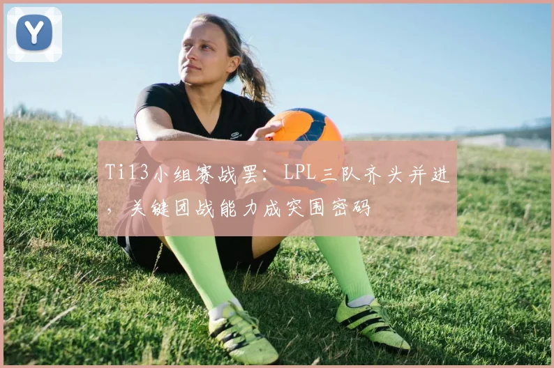 Ti13小组赛战罢：LPL三队齐头并进，关键团战能力成突围密码