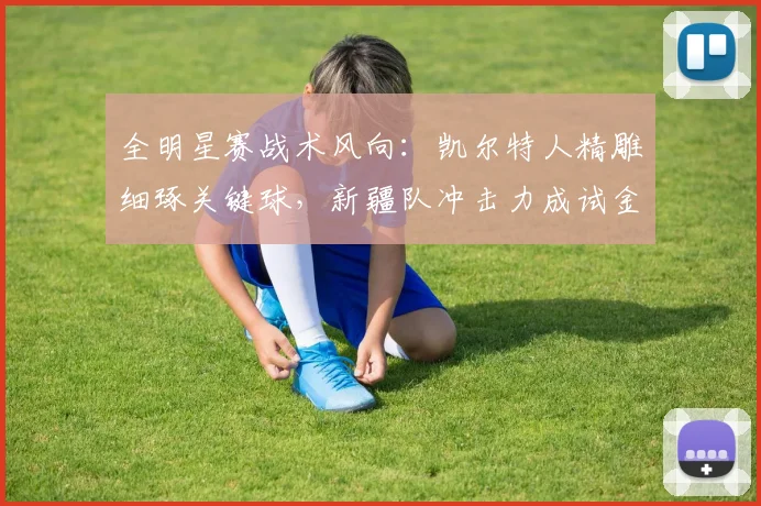 全明星赛战术风向：凯尔特人精雕细琢关键球，新疆队冲击力成试金石
