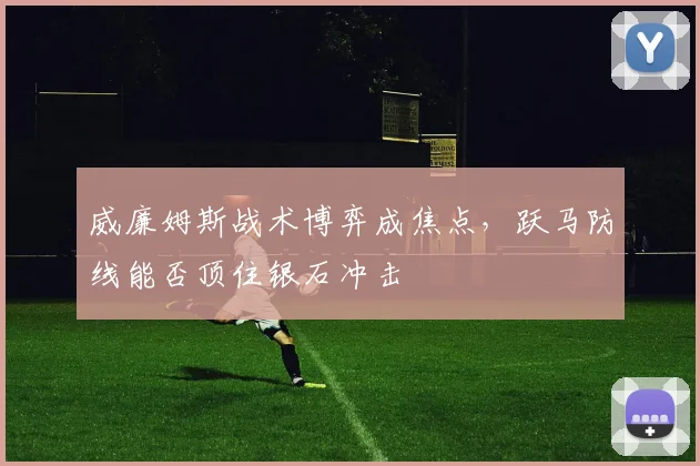 威廉姆斯战术博弈成焦点，跃马防线能否顶住银石冲击