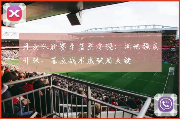 丹麦队新赛季蓝图浮现：训练强度升级，落点战术成破局关键