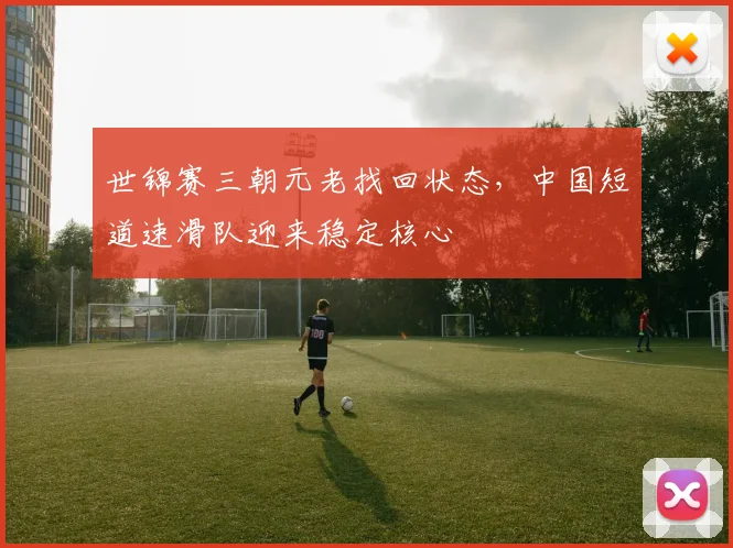 世锦赛三朝元老找回状态，中国短道速滑队迎来稳定核心