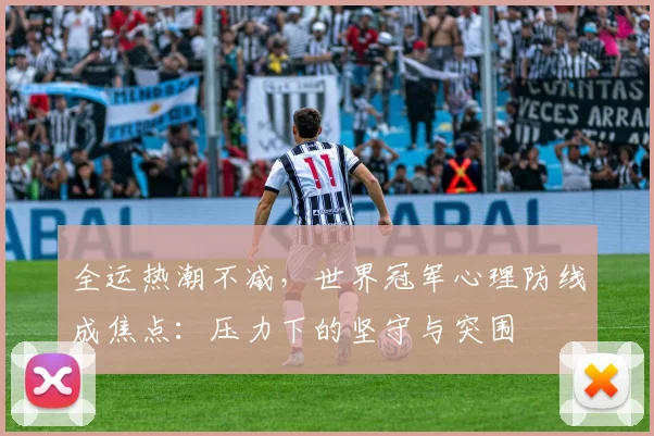 全运热潮不减，世界冠军心理防线成焦点：压力下的坚守与突围
