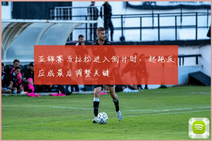 亚锦赛马拉松进入倒计时，起跑反应成最后调整关键