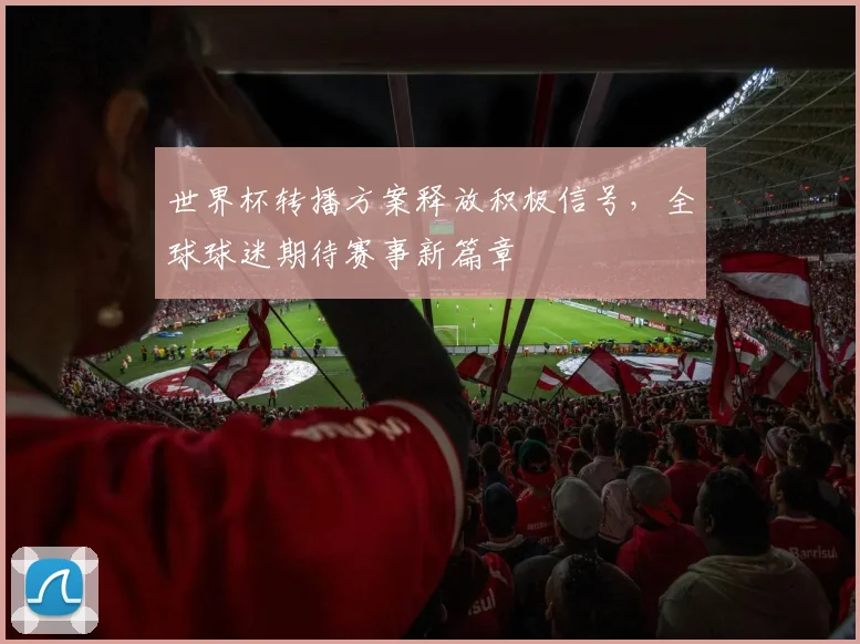 世界杯转播方案释放积极信号，全球球迷期待赛事新篇章