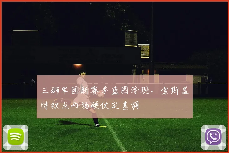 三狮军团新赛季蓝图浮现，索斯盖特钦点两场硬仗定基调