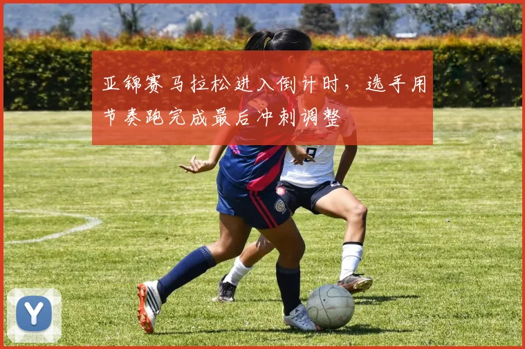 亚锦赛马拉松进入倒计时，选手用节奏跑完成最后冲刺调整