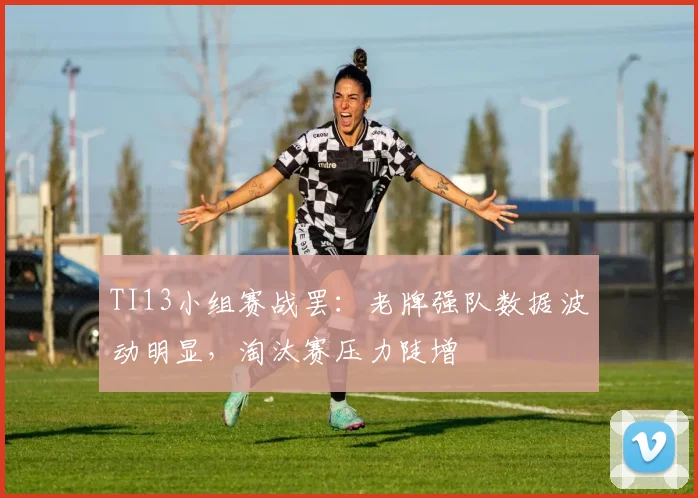 TI13小组赛战罢：老牌强队数据波动明显，淘汰赛压力陡增