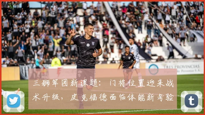 三狮军团新课题：门将位置迎来战术升级，皮克福德面临体能新考验