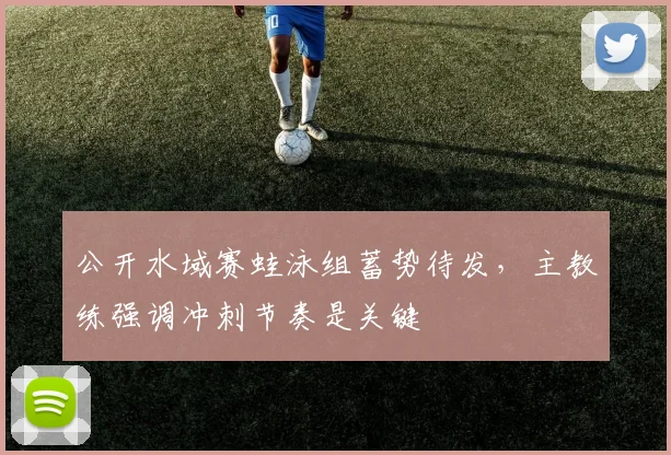 公开水域赛蛙泳组蓄势待发，主教练强调冲刺节奏是关键
