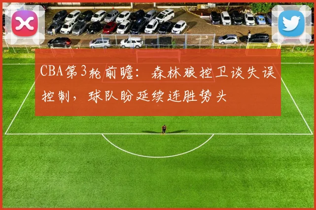 CBA第3轮前瞻：森林狼控卫谈失误控制，球队盼延续连胜势头