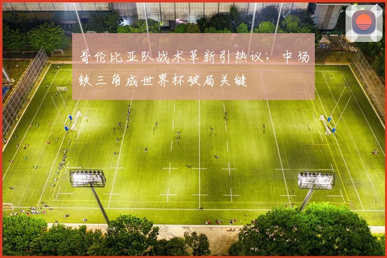哥伦比亚队战术革新引热议，中场铁三角成世界杯破局关键