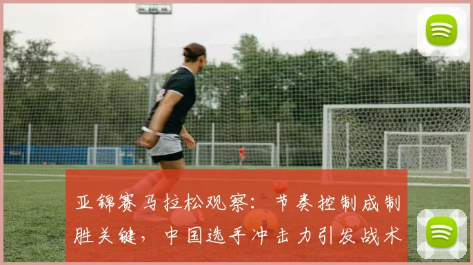 亚锦赛马拉松观察：节奏控制成制胜关键，中国选手冲击力引发战术变革